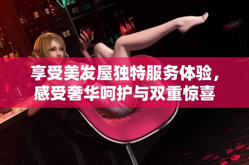 享受美发屋独特服务体验，感受奢华呵护与双重惊喜