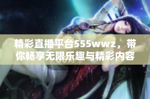 精彩直播平台555wwz，带你畅享无限乐趣与精彩内容