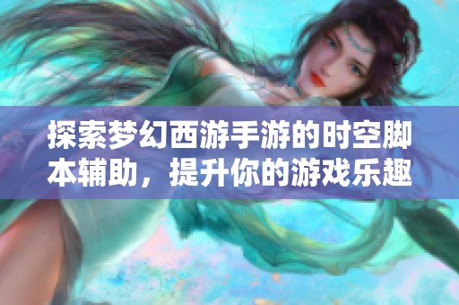 探索梦幻西游手游的时空脚本辅助，提升你的游戏乐趣与体验