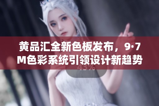 黄品汇全新色板发布，9·7M色彩系统引领设计新趋势