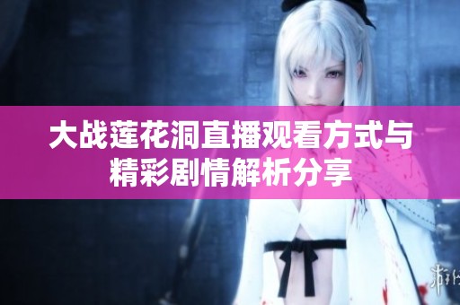 大战莲花洞直播观看方式与精彩剧情解析分享