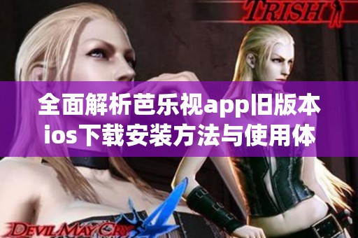 全面解析芭乐视app旧版本ios下载安装方法与使用体验