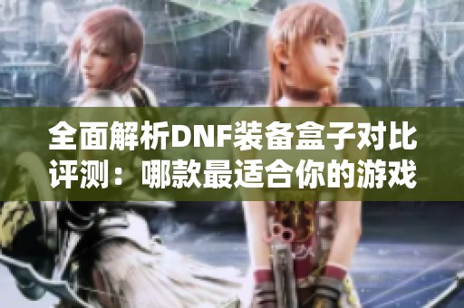 全面解析DNF装备盒子对比评测：哪款最适合你的游戏需求？
