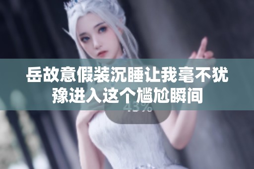 岳故意假装沉睡让我毫不犹豫进入这个尴尬瞬间