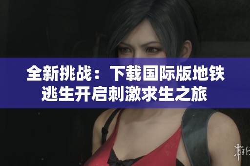 全新挑战：下载国际版地铁逃生开启刺激求生之旅