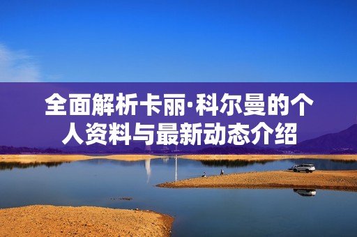 全面解析卡丽·科尔曼的个人资料与最新动态介绍