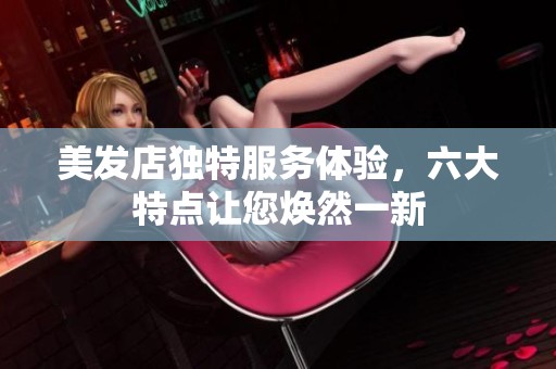 美发店独特服务体验，六大特点让您焕然一新