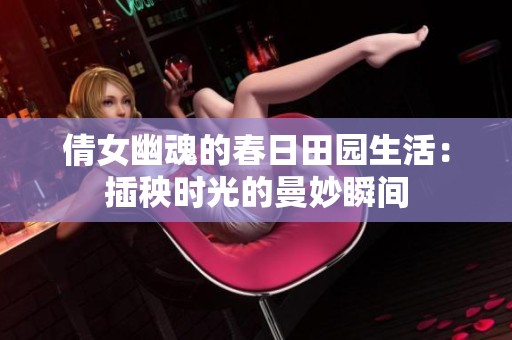倩女幽魂的春日田园生活：插秧时光的曼妙瞬间
