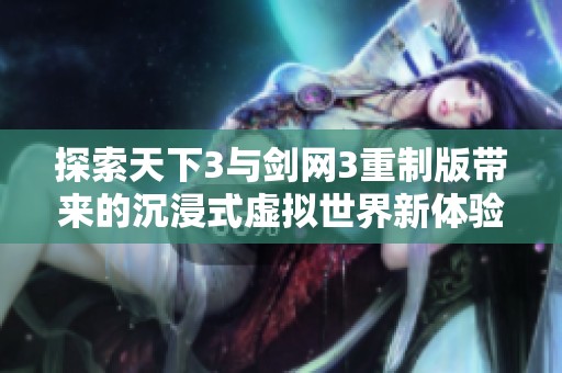 探索天下3与剑网3重制版带来的沉浸式虚拟世界新体验