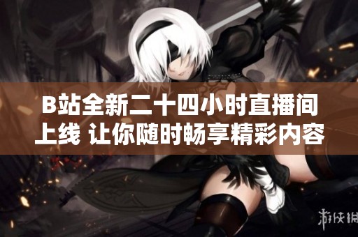 B站全新二十四小时直播间上线 让你随时畅享精彩内容