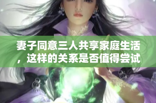 妻子同意三人共享家庭生活，这样的关系是否值得尝试