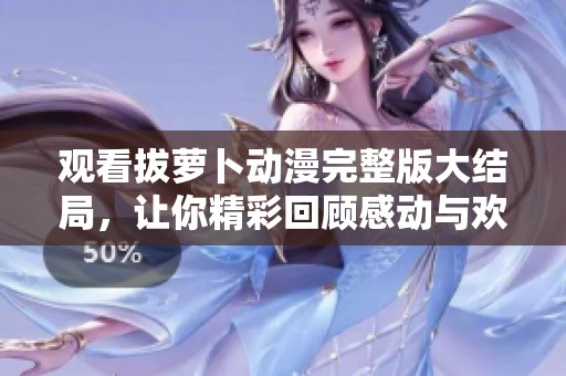 观看拔萝卜动漫完整版大结局，让你精彩回顾感动与欢乐的瞬间