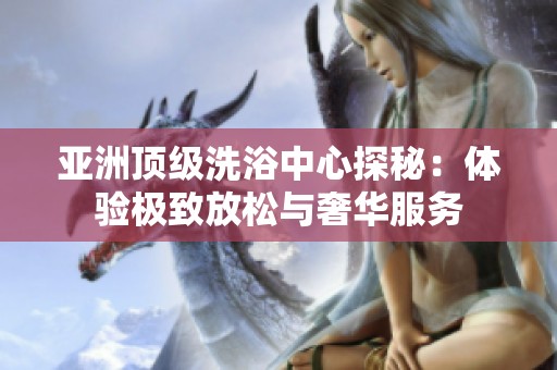 亚洲顶级洗浴中心探秘：体验极致放松与奢华服务