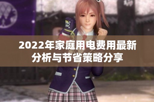 2022年家庭用电费用最新分析与节省策略分享