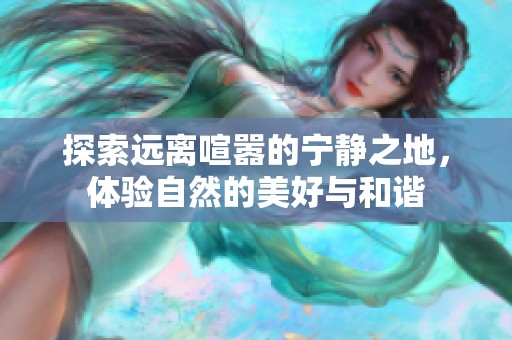 探索远离喧嚣的宁静之地，体验自然的美好与和谐