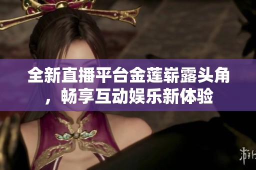全新直播平台金莲崭露头角，畅享互动娱乐新体验