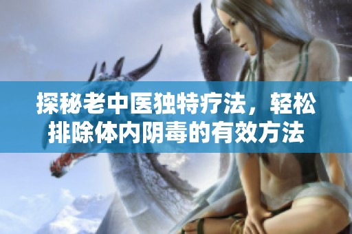 探秘老中医独特疗法，轻松排除体内阴毒的有效方法