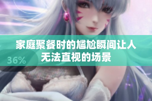 家庭聚餐时的尴尬瞬间让人无法直视的场景