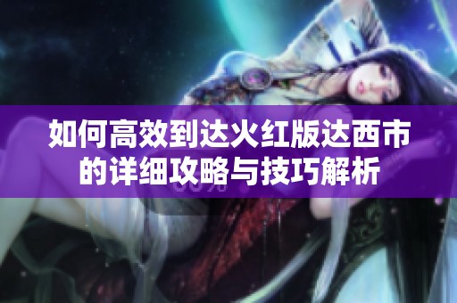 如何高效到达火红版达西市的详细攻略与技巧解析