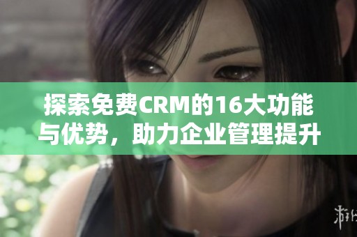 探索免费CRM的16大功能与优势，助力企业管理提升