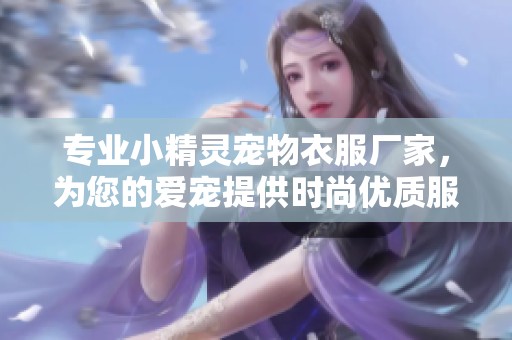 专业小精灵宠物衣服厂家，为您的爱宠提供时尚优质服饰解决方案