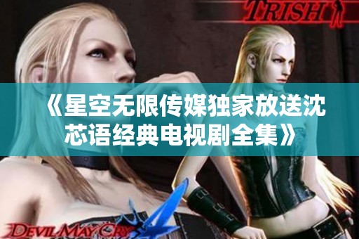 《星空无限传媒独家放送沈芯语经典电视剧全集》