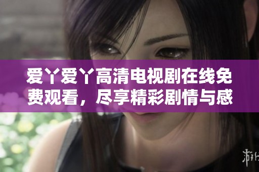 爱丫爱丫高清电视剧在线免费观看，尽享精彩剧情与感人故事