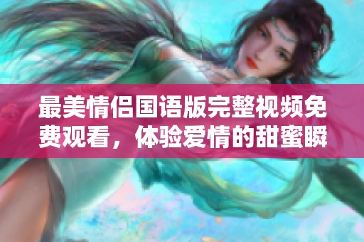 最美情侣国语版完整视频免费观看，体验爱情的甜蜜瞬间