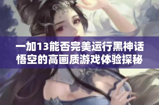 一加13能否完美运行黑神话悟空的高画质游戏体验探秘