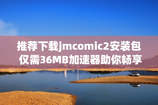 推荐下载jmcomic2安装包 仅需36MB加速器助你畅享精彩内容