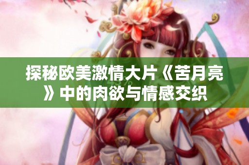 探秘欧美激情大片《苦月亮》中的肉欲与情感交织