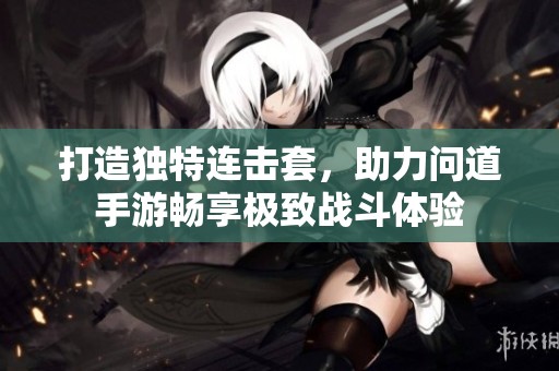 打造独特连击套，助力问道手游畅享极致战斗体验