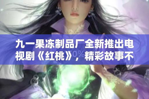 九一果冻制品厂全新推出电视剧《红桃》，精彩故事不容错过
