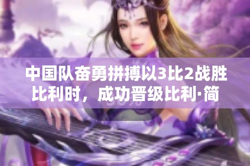 中国队奋勇拼搏以3比2战胜比利时，成功晋级比利·简·金杯资格赛