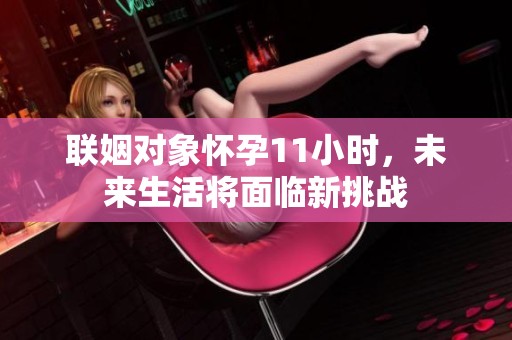 联姻对象怀孕11小时，未来生活将面临新挑战