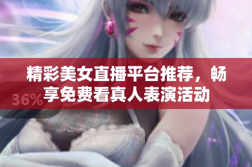 精彩美女直播平台推荐，畅享免费看真人表演活动