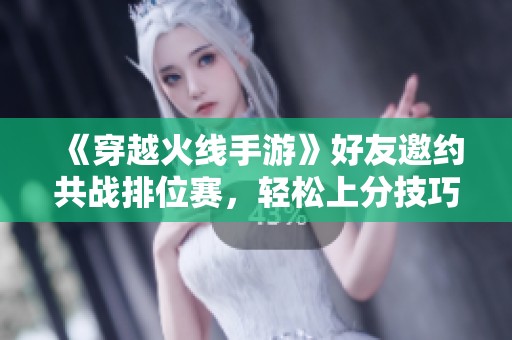 《穿越火线手游》好友邀约共战排位赛，轻松上分技巧全攻略分享！