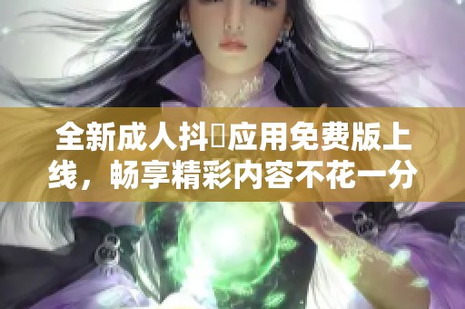 全新成人抖抈应用免费版上线，畅享精彩内容不花一分钱