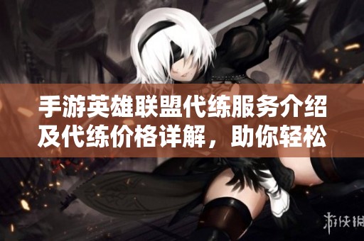 手游英雄联盟代练服务介绍及代练价格详解，助你轻松提升段位