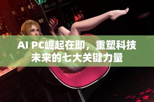 AI PC崛起在即，重塑科技未来的七大关键力量