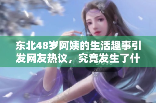 东北48岁阿姨的生活趣事引发网友热议，究竟发生了什么？