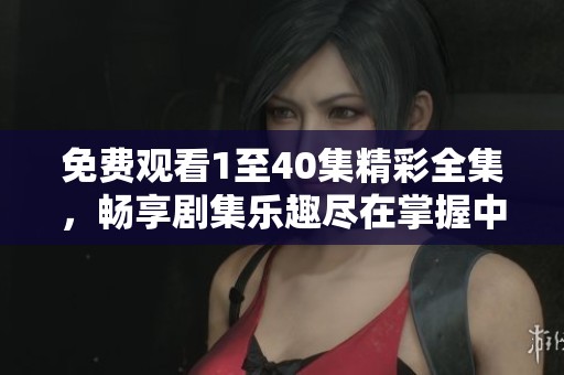 免费观看1至40集精彩全集，畅享剧集乐趣尽在掌握中