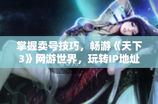 掌握卖号技巧，畅游《天下3》网游世界，玩转IP地址方法
