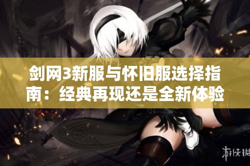 剑网3新服与怀旧服选择指南：经典再现还是全新体验的深度对比