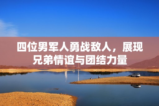 四位男军人勇战敌人，展现兄弟情谊与团结力量