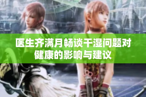 医生齐满月畅谈干湿问题对健康的影响与建议