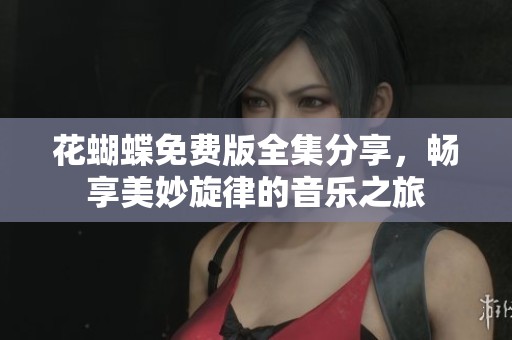 花蝴蝶免费版全集分享，畅享美妙旋律的音乐之旅