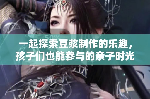一起探索豆浆制作的乐趣，孩子们也能参与的亲子时光