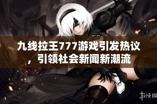 九线拉王777游戏引发热议，引领社会新闻新潮流