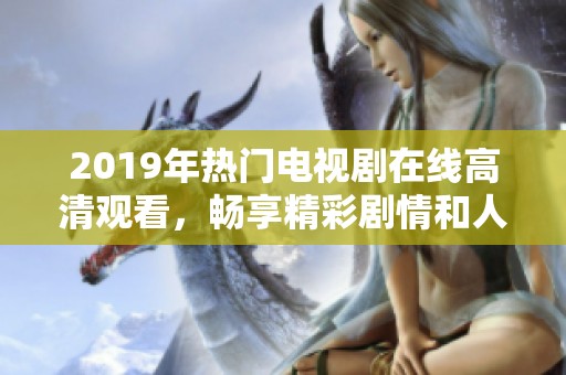 2019年热门电视剧在线高清观看，畅享精彩剧情和人物故事